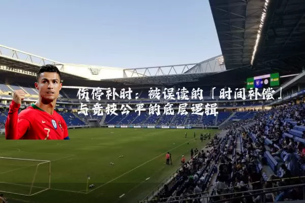 伤停补时:被误读的「时间补偿」与竞技公平的底层逻辑