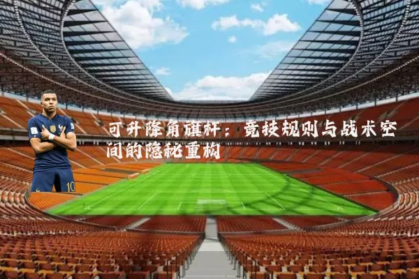 可升降角旗杆:竞技规则与战术空间的隐秘重构