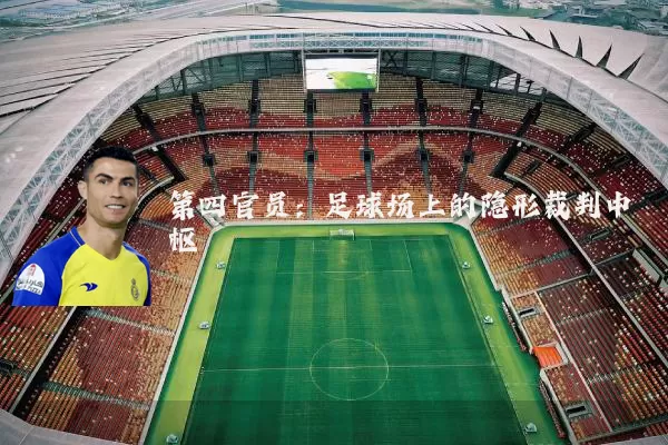 第四官员:足球场上的隐形裁判中枢
