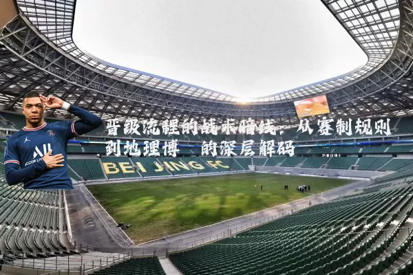 晋级流程的战术暗线:从赛制规则到地理博弈的深层解码