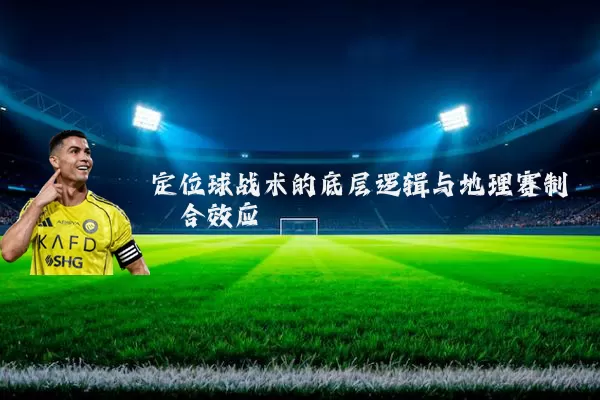 定位球战术的底层逻辑与地理赛制耦合效应