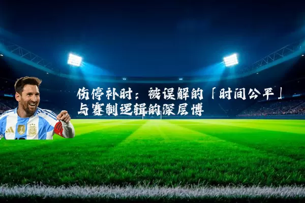伤停补时:被误解的「时间公平」与赛制逻辑的深层博弈