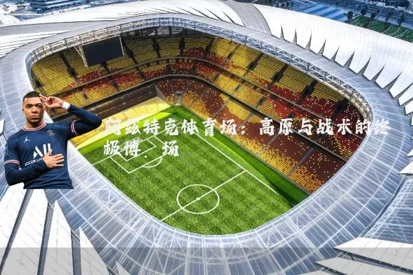 阿兹特克体育场:高原与战术的终极博弈场