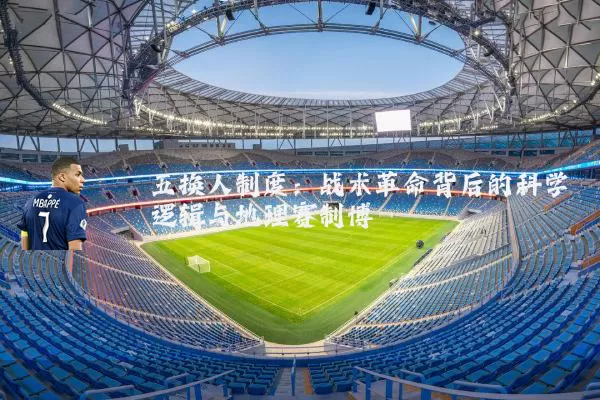 五换人制度:战术革命背后的科学逻辑与地理赛制博弈