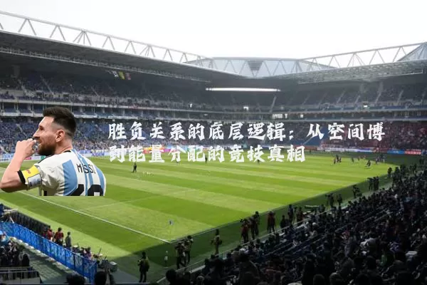 胜负关系的底层逻辑:从空间博弈到能量分配的竞技真相