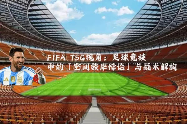 FIFA TSG视角:足球竞技中的「空间效率悖论」与战术解构